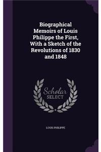 Biographical Memoirs of Louis Philippe the First, With a Sketch of the Revolutions of 1830 and 1848