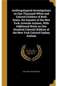 Anthropological Investigations on One Thousand White and Colored Children of Both Sexes, the Inmates of the New York Juvenile Asylum, With Additional Notes on One Hundred Colored Children of the New York Colored Orphan Asylum