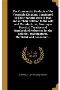 The Commercial Products of the Vegetable Kingdom, Considered in Their Various Uses to Man and in Their Relation to the Arts and Manufactures; Forming a Practical Treatise and Handbook of Reference for the Colonist, Manufacturer, Merchant, and Consu