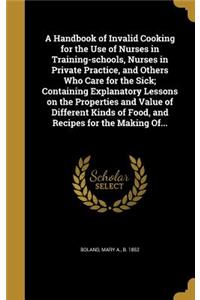 A Handbook of Invalid Cooking for the Use of Nurses in Training-schools, Nurses in Private Practice, and Others Who Care for the Sick; Containing Explanatory Lessons on the Properties and Value of Different Kinds of Food, and Recipes for the Making