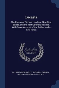 Lucasta: The Poems of Richard Lovelace, Now First Edited, and the Text Carefully Revised. With Some Account of the Author, and a Few Notes