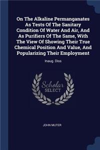 On The Alkaline Permanganates As Tests Of The Sanitary Condition Of Water And Air, And As Purifiers Of The Same, With The View Of Showing Their True Chemical Position And Value, And Popularizing Their Employment