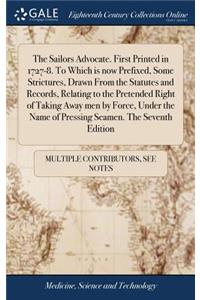 Sailors Advocate. First Printed in 1727-8. To Which is now Prefixed, Some Strictures, Drawn From the Statutes and Records, Relating to the Pretended Right of Taking Away men by Force, Under the Name of Pressing Seamen. The Seventh Edition