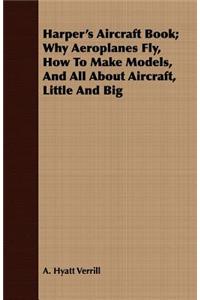 Harper's Aircraft Book; Why Aeroplanes Fly, How to Make Models, and All about Aircraft, Little and Big