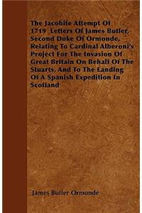 The Jacobite Attempt Of 1719 Letters Of James Butler, Second Duke Of Ormonde, Relating To Cardinal Alberoni's Project For The Invasion Of Great Britain On Behalf Of The Stuarts, And To The Landing Of A Spanish Expedition In Scotland