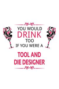 You Would Drink Too If You Were A Tool And Die Designer