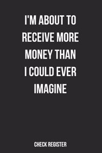 Check Register I'm About To Receive More Money Than I Could Ever Imagine