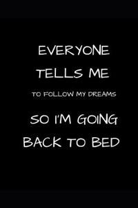 Everyone Tells Me to Follow My Dreams So I'm Going Back to Bed