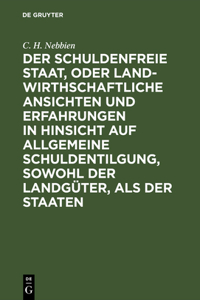 Der Schuldenfreie Staat, Oder Landwirthschaftliche Ansichten Und Erfahrungen in Hinsicht Auf Allgemeine Schuldentilgung, Sowohl Der Landgüter, ALS Der Staaten