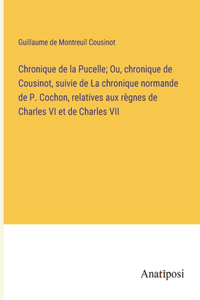 Chronique de la Pucelle; Ou, chronique de Cousinot, suivie de La chronique normande de P. Cochon, relatives aux règnes de Charles VI et de Charles VII