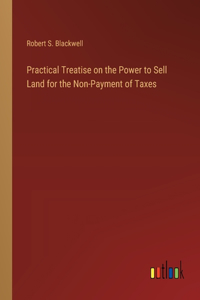 Practical Treatise on the Power to Sell Land for the Non-Payment of Taxes