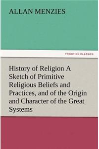 History of Religion A Sketch of Primitive Religious Beliefs and Practices, and of the Origin and Character of the Great Systems