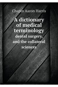 A Dictionary of Medical Terminology Dental Surgery, and the Collateral Sciences