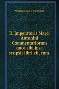 D. Imperatoris Marci Antonini Commentariorum quos sibi ipse scripsit libri xii, cum .