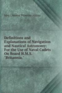 Definitions and Explanations of Navigation and Nautical Astronomy: For the Use of Naval Cadets On Board H.M.S. 