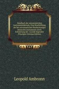 Handbuch der astronomischen Instrumentenkunde. Eine Beschreibung der bei astronomischen Beobachtungen benutzten Instrumente sowie Erlauterung der . Grunde liegenden Principien (German Edition)