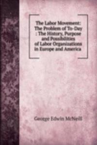 Labor Movement: The Problem of To-Day : The History, Purpose and Possibilities of Labor Organizations in Europe and America .