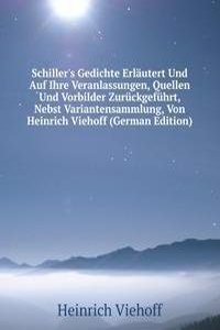 Schiller's Gedichte Erlautert Und Auf Ihre Veranlassungen, Quellen Und Vorbilder Zuruckgefuhrt, Nebst Variantensammlung, Von Heinrich Viehoff (German Edition)