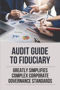 Audit Guide To Fiduciary: Greatly Simplifies Complex Corporate Governance Standards: Forensic And Investigation