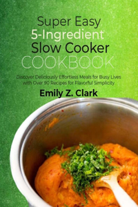 Super Easy 5-Ingredient Slow Cooker Cookbook