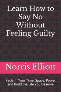 Learn How to Say No Without Feeling Guilty: Reclaim Your Time, Space, Power and Build the Life You Deserve