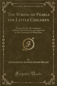 The String of Pearls for Little Children: Written for the Massachusetts Sabbath School Society, and Approved by the Committee of Publication (Classic Reprint)