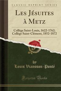 Les JÃ©suites Ã? Metz: CollÃ¨ge Saint-Louis, 1622-1762; CollÃ¨ge Saint-ClÃ©ment, 1852-1872 (Classic Reprint)