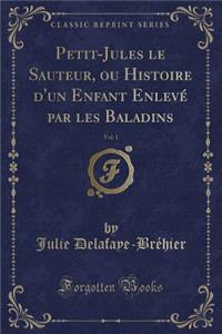 Petit-Jules Le Sauteur, Ou Histoire d'Un Enfant Enlevé Par Les Baladins, Vol. 1 (Classic Reprint)