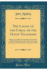 The Laying of the Cable, or the Ocean Telegraph: Being a Complete and Authentic Narrative of the Attempt to Lay the Cable Across the Entrance to the Gulf of St. Lawrence in 1855 (Classic Reprint)