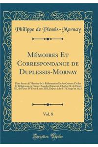 MÃ©moires Et Correspondance de Duplessis-Mornay, Vol. 8: Pour Servir a l'Histoire de la RÃ©formation Et Des Guerres Civiles Et Religieuses En France, Sous Les RÃ¨gnes de Charles IX, de Henri III, de Henri IV Et de Louis XIII, Depuis l'An 1571 Jusqu