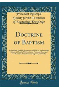 Doctrine of Baptism: As Taught in the Holy Scriptures, and Held by the Protestant Episcopal Church, Written for the Protestant Episcopal Society for the Promotion of Evangelical Knowledge (Classic Reprint)