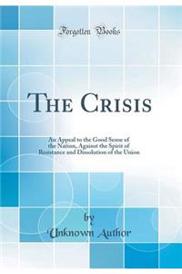 The Crisis: An Appeal to the Good Sense of the Nation, Against the Spirit of Resistance and Dissolution of the Union (Classic Reprint)