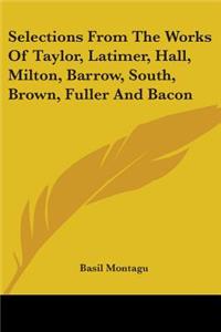 Selections From The Works Of Taylor, Latimer, Hall, Milton, Barrow, South, Brown, Fuller And Bacon