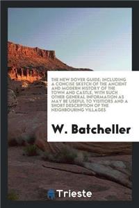 New Dover Guide; Including a Concise Sketch of the Ancient and Modern History of the Town and Castle, with Such Other General Information as May Be Useful to Visitiors and a Short Description of the Neighbouring Villages