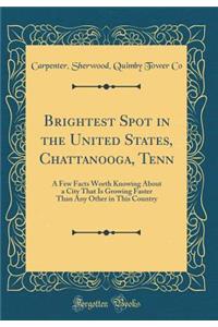 Brightest Spot in the United States, Chattanooga, Tenn: A Few Facts Worth Knowing About a City That Is Growing Faster Than Any Other in This Country (Classic Reprint)