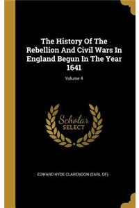 The History Of The Rebellion And Civil Wars In England Begun In The Year 1641; Volume 4