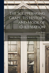 Scuppernong Grape, Its History and Mode of Cultivation: With a Short Treatise On the Manufacture of Wine From It