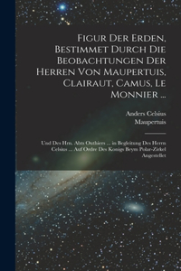 Figur Der Erden, Bestimmet Durch Die Beobachtungen Der Herren Von Maupertuis, Clairaut, Camus, Le Monnier ...