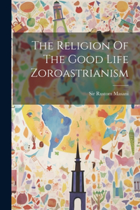 Religion Of The Good Life Zoroastrianism