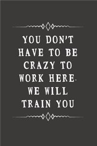 You Don't Have to Be Crazy to Work Here. We Will Train You