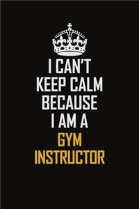 I Can't Keep Calm Because I Am A Gym Instructor
