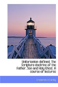 Unitarianism Defined. the Scripture Doctrine of the Father, Son and Holy Ghost. a Course of Lectures