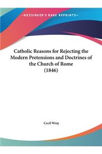 Catholic Reasons for Rejecting the Modern Pretensions and Doctrines of the Church of Rome (1846)