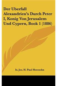 Der Uberfall Alexandrien's Durch Peter I, Konig Von Jerusalem Und Cypern, Book 1 (1886)