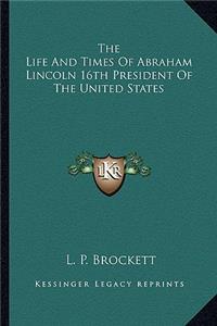 The Life and Times of Abraham Lincoln 16th President of the United States