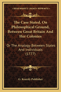 The Case Stated, On Philosophical Ground, Between Great Britain And Her Colonies