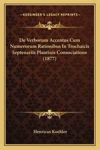 De Verborum Accentus Cum Numerorum Rationibus In Trochaicis Septenariis Plautinis Consociatione (1877)