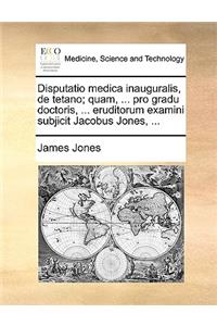 Disputatio medica inauguralis, de tetano; quam, ... pro gradu doctoris, ... eruditorum examini subjicit Jacobus Jones, ...