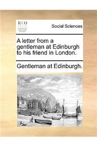 A letter from a gentleman at Edinburgh to his friend in London.