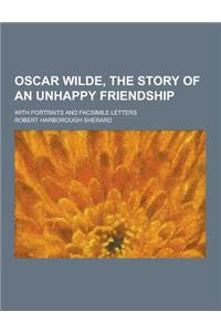 Oscar Wilde, the Story of an Unhappy Friendship; With Portraits and Facsimile Letters